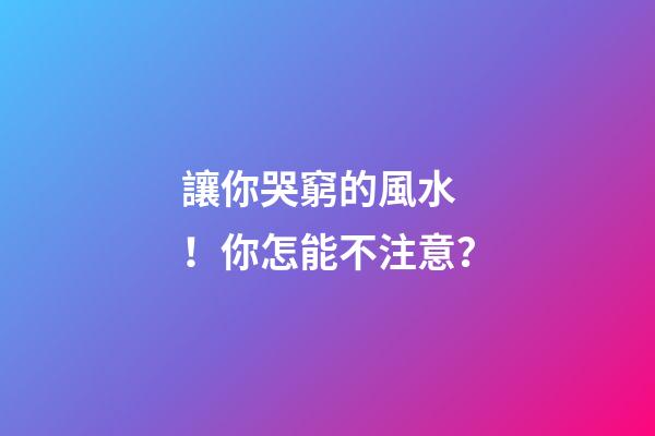 讓你哭窮的風水！你怎能不注意？